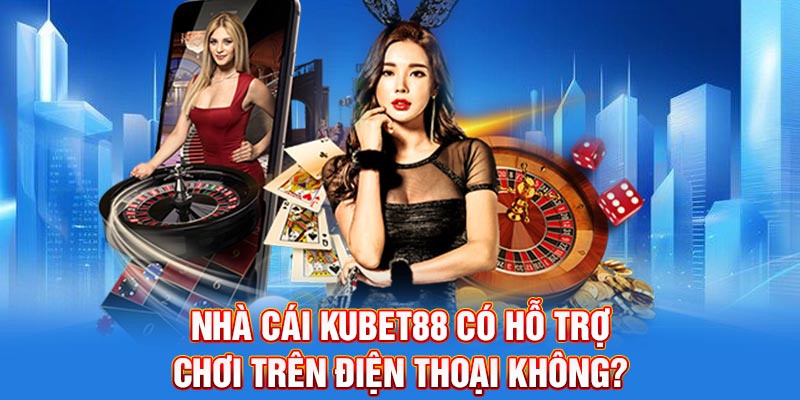 Nhà cái Kubet88 có hỗ trợ chơi trên điện thoại không?
