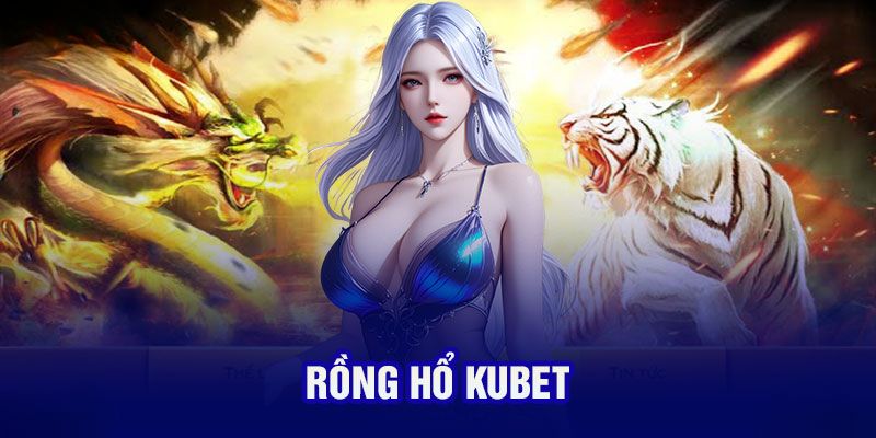 Rồng hổ kubet có thể tham gia bất kỳ lúc nào